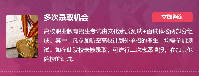 多次錄取機(jī)會:高校職業(yè)教育招生考試由文化素質(zhì)測試+面試體檢兩部分組成。其中，凡參加航空高校計劃外單招的考生，均需參加測試。如在此院校未被錄取，可進(jìn)行二次志愿填報，參加其他院校的測試。